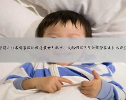 试管婴儿技术哪家医院做得最好？北京、成都哪家医院做试管婴儿技术最强？